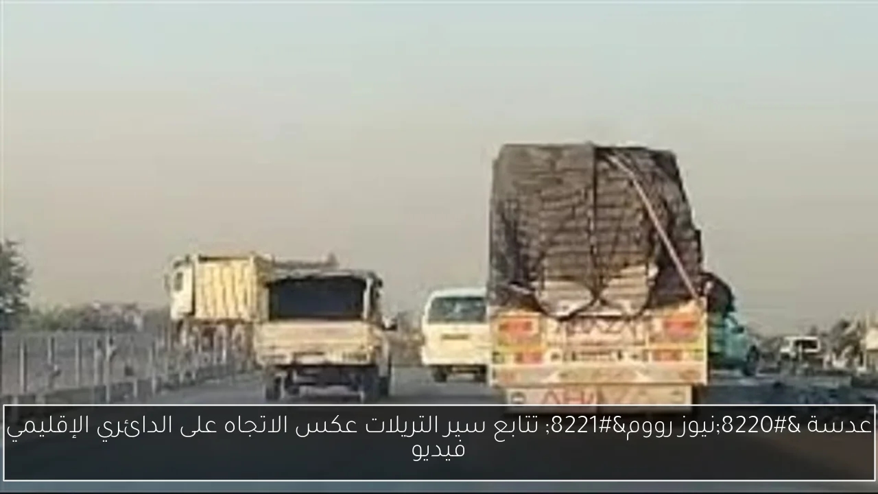 عدسة 'نيوز رووم' تتابع سير التريلات عكس الاتجاه على الدائري الإقليمي فيديو