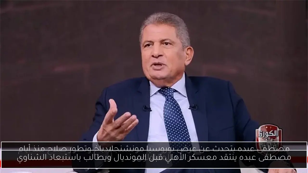 مصطفى عبده ينتقد معسكر الأهلي قبل المونديال ويطالب باستبعاد الشناوي