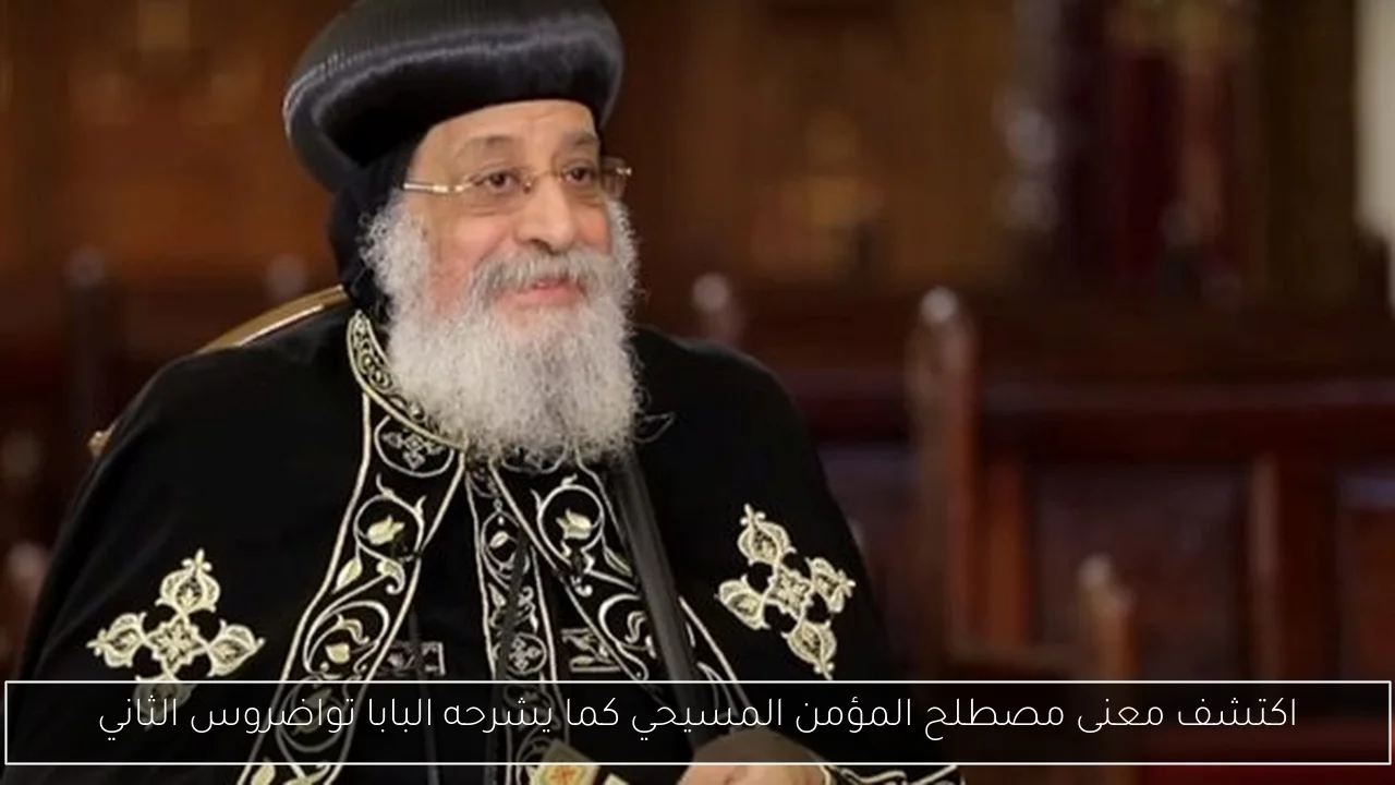اكتشف معنى مصطلح المؤمن المسيحي كما يشرحه البابا تواضروس الثاني