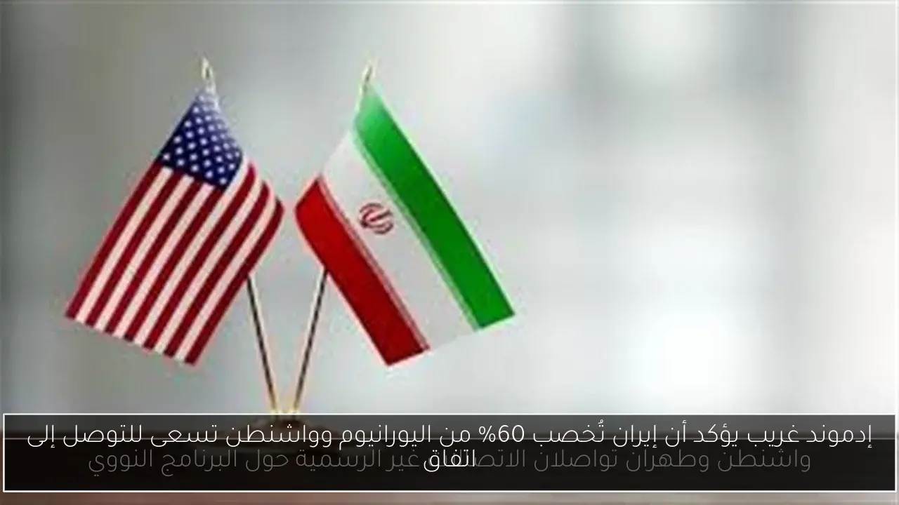 إدموند غريب يؤكد أن إيران تُخصب 60% من اليورانيوم وواشنطن تسعى للتوصل إلى اتفاق