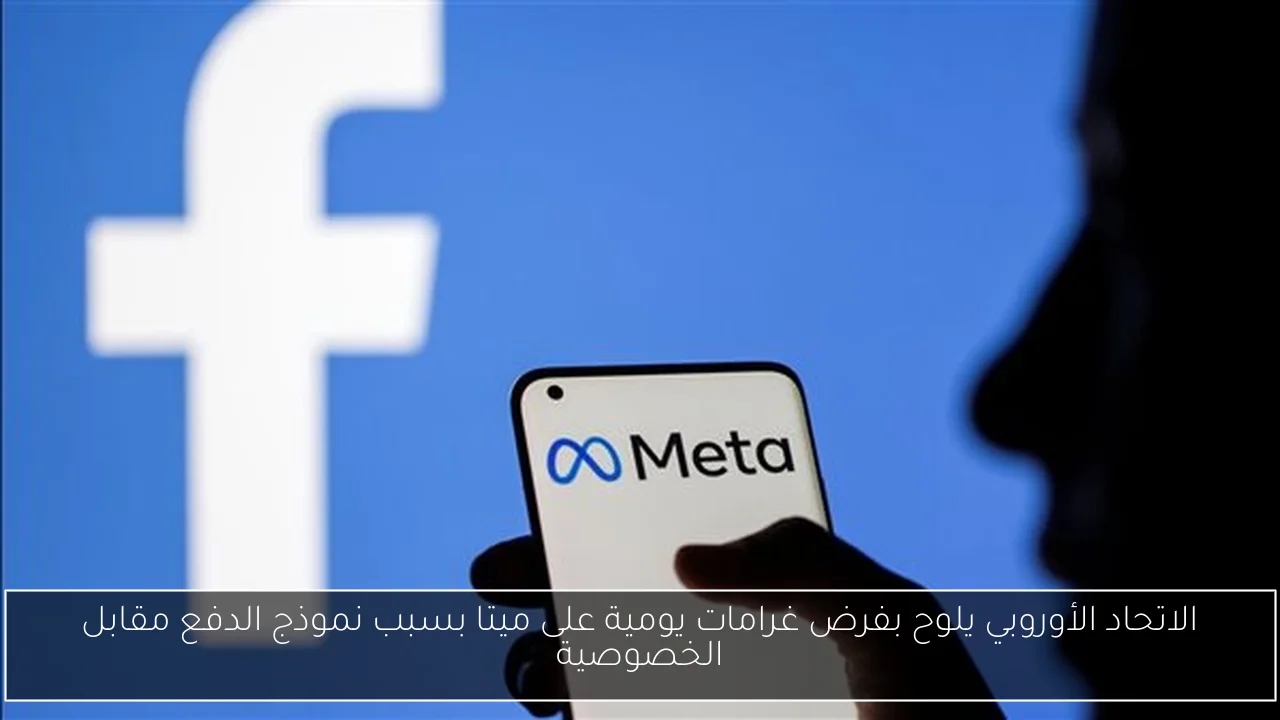 الاتحاد الأوروبي يلوح بفرض غرامات يومية على ميتا بسبب نموذج الدفع مقابل الخصوصية