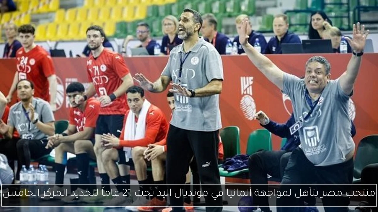 منتخب مصر يتأهل لمواجهة ألمانيا في مونديال اليد تحت 21 عاماً لتحديد المركز الخامس