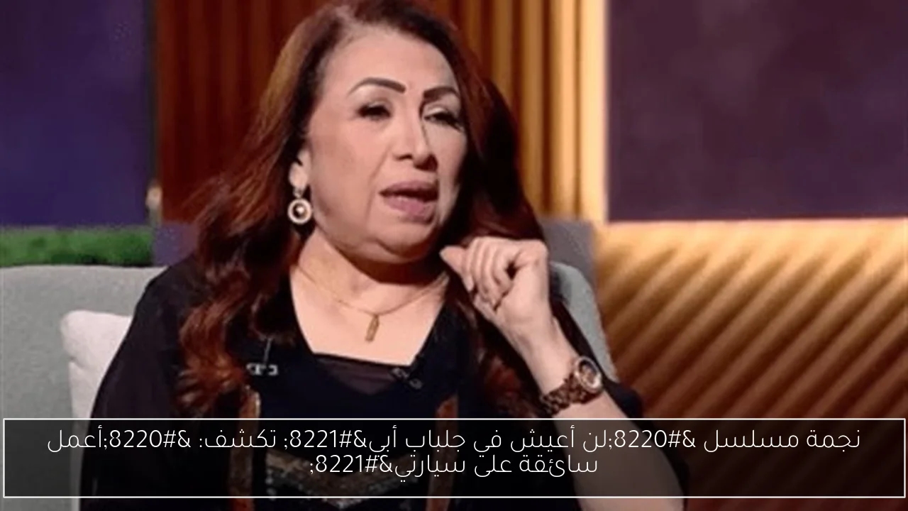 نجمة مسلسل 'لن أعيش في جلباب أبي' تكشف: 'أعمل سائقة على سيارتي'