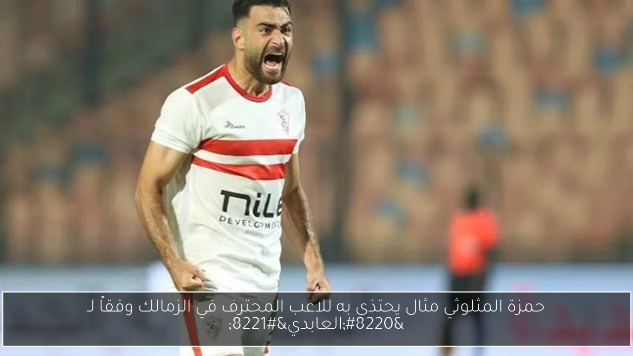 حمزة المثلوثي مثال يحتذى به للاعب المحترف في الزمالك وفقاً لـ 'العابدي'