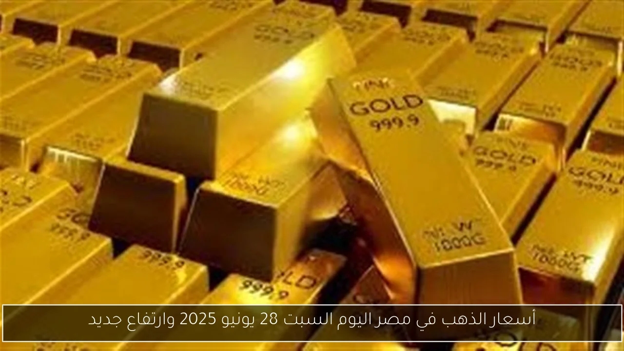 أسعار الذهب في مصر اليوم السبت 28 يونيو 2025 وارتفاع جديد