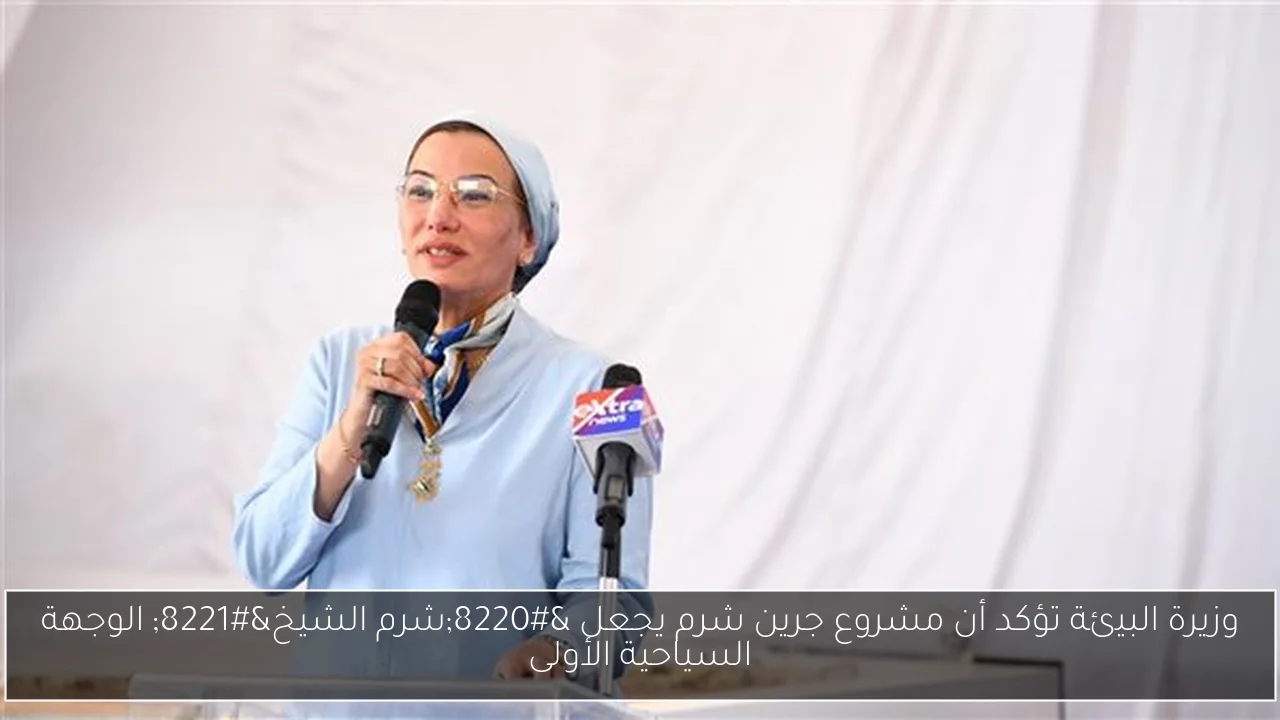 وزيرة البيئة تؤكد أن مشروع جرين شرم يجعل 'شرم الشيخ' الوجهة السياحية الأولى