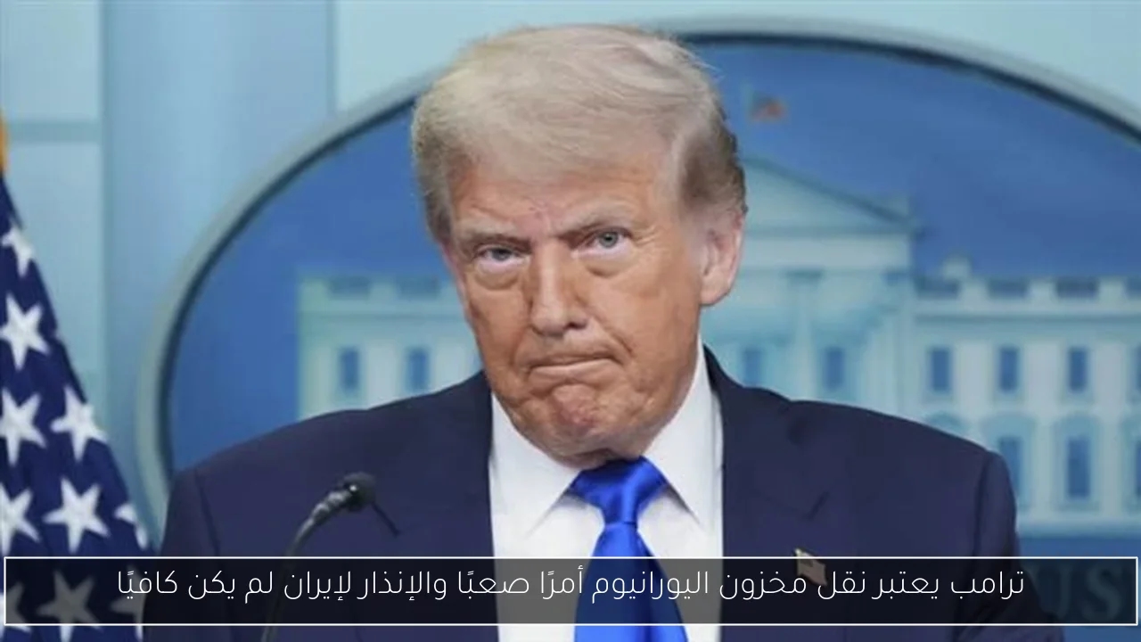 ترامب يعتبر نقل مخزون اليورانيوم أمرًا صعبًا والإنذار لإيران لم يكن كافيًا