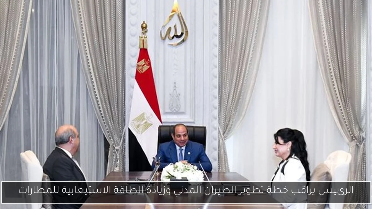 الرئيس يراقب خطة تطوير الطيران المدني وزيادة الطاقة الاستيعابية للمطارات
