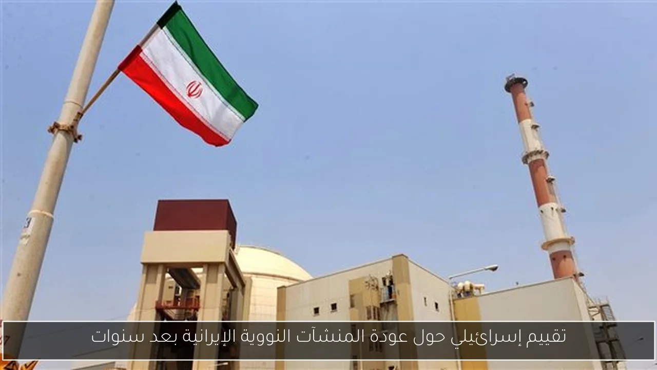 تقييم إسرائيلي حول عودة المنشآت النووية الإيرانية بعد سنوات