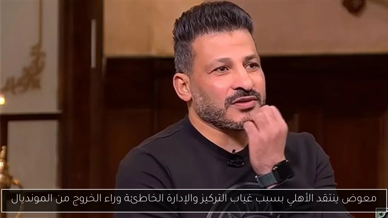 معوض ينتقد الأهلي بسبب غياب التركيز والإدارة الخاطئة وراء الخروج من المونديال