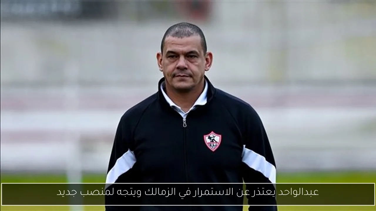 عبدالواحد يعتذر عن الاستمرار في الزمالك ويتجه لمنصب جديد