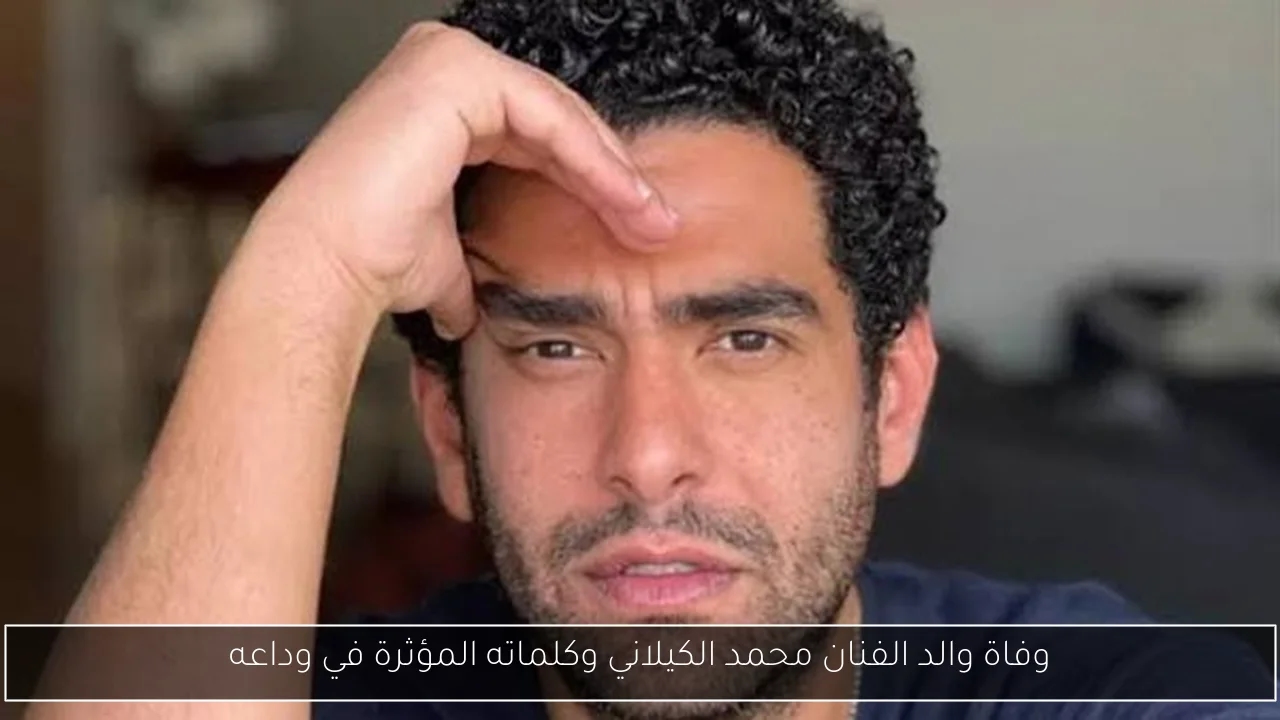 وفاة والد الفنان محمد الكيلاني وكلماته المؤثرة في وداعه