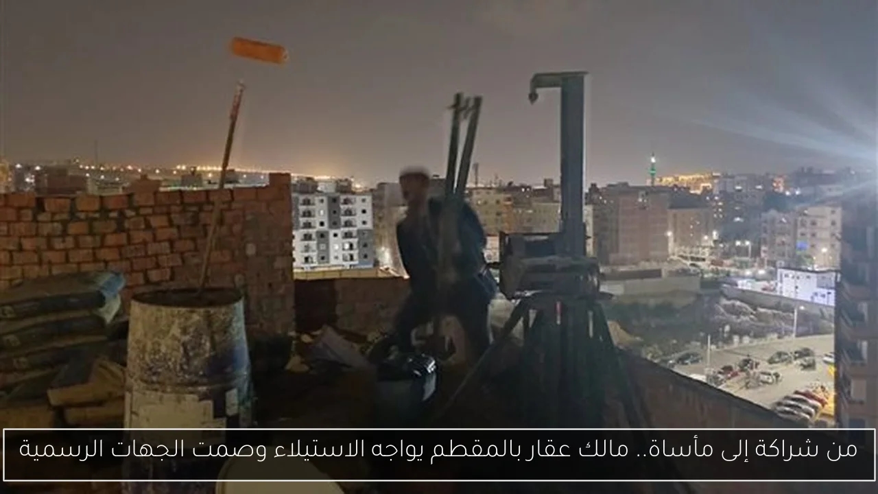 من شراكة إلى مأساة.. مالك عقار بالمقطم يواجه الاستيلاء وصمت الجهات الرسمية