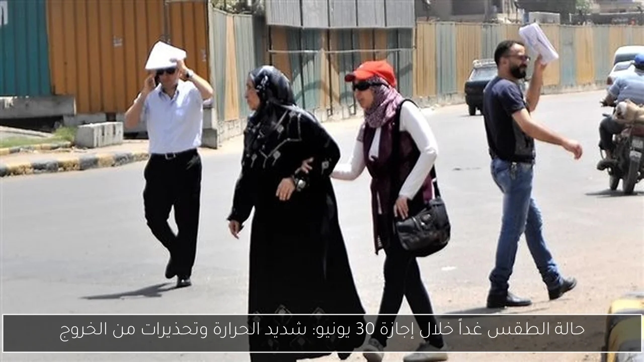 حالة الطقس غداً خلال إجازة 30 يونيو: شديد الحرارة وتحذيرات من الخروج