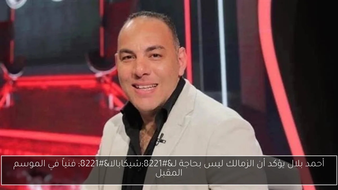 أحمد بلال يؤكد أن الزمالك ليس بحاجة لـ'شيكابالا' فنياً في الموسم المقبل