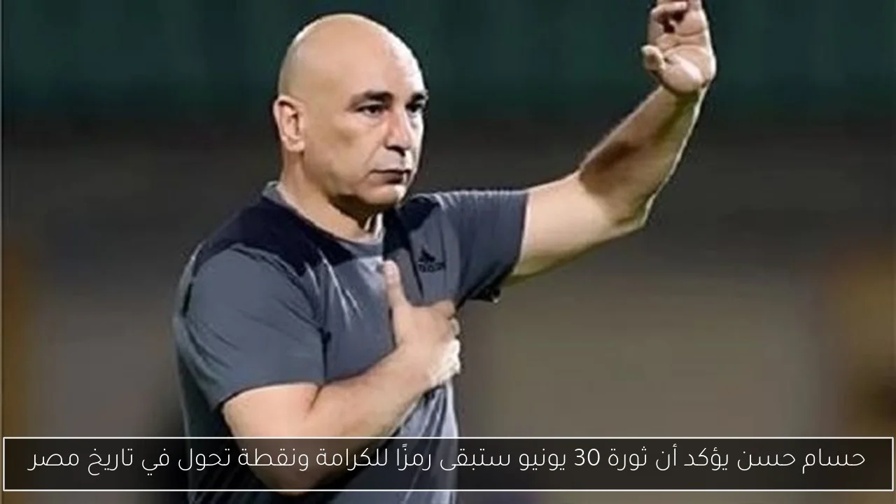 حسام حسن يؤكد أن ثورة 30 يونيو ستبقى رمزًا للكرامة ونقطة تحول في تاريخ مصر