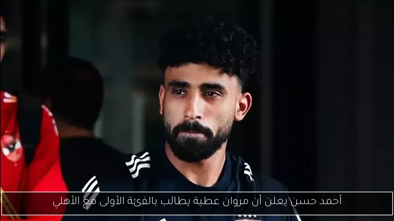 أحمد حسن يعلن أن مروان عطية يطالب بالفئة الأولى مع الأهلي