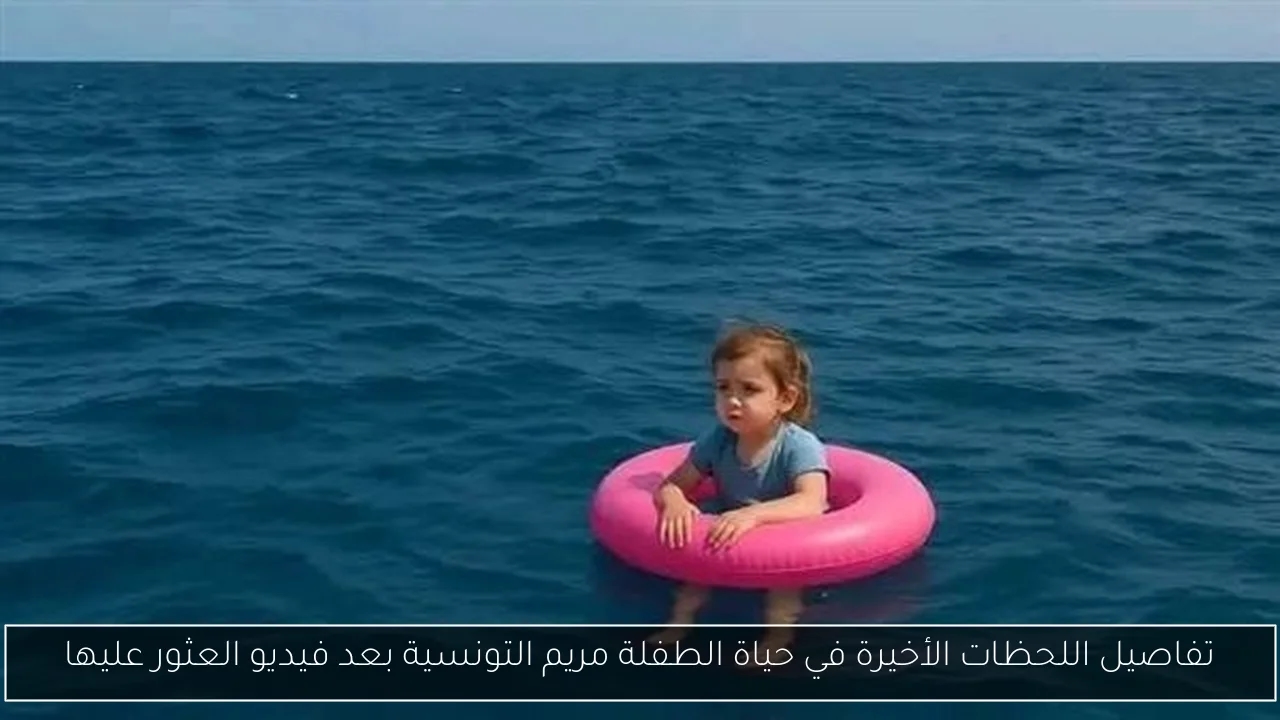 تفاصيل اللحظات الأخيرة في حياة الطفلة مريم التونسية بعد فيديو العثور عليها