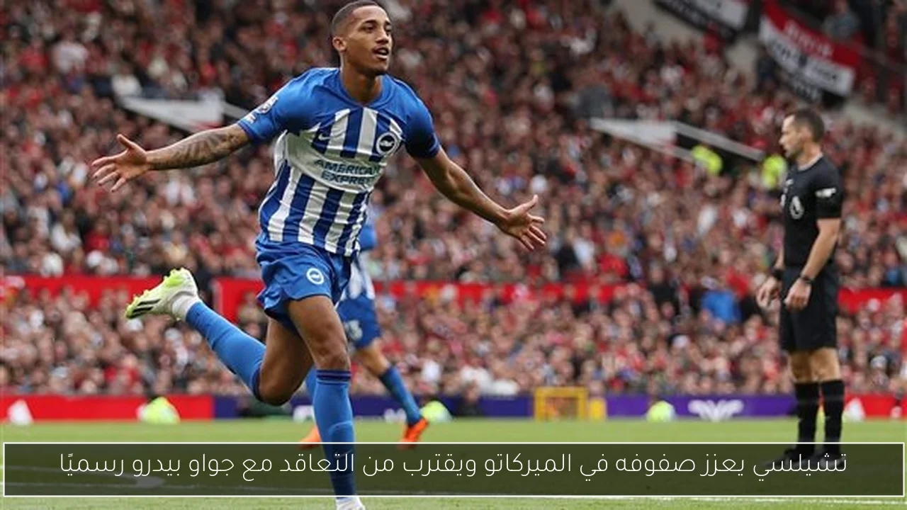 تشيلسي يعزز صفوفه في الميركاتو ويقترب من التعاقد مع جواو بيدرو رسميًا