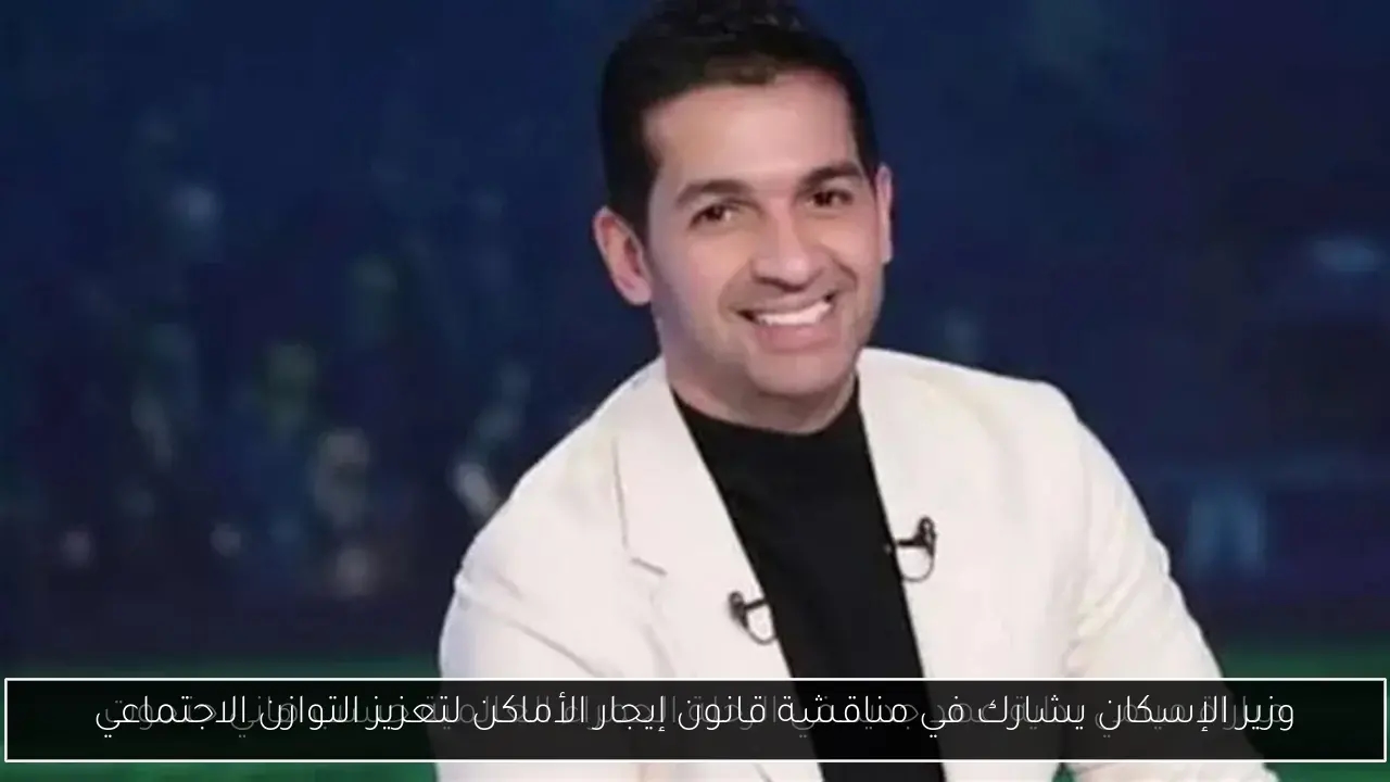 وزير الإسكان يشارك في مناقشة قانون إيجار الأماكن لتعزيز التوازن الاجتماعي
