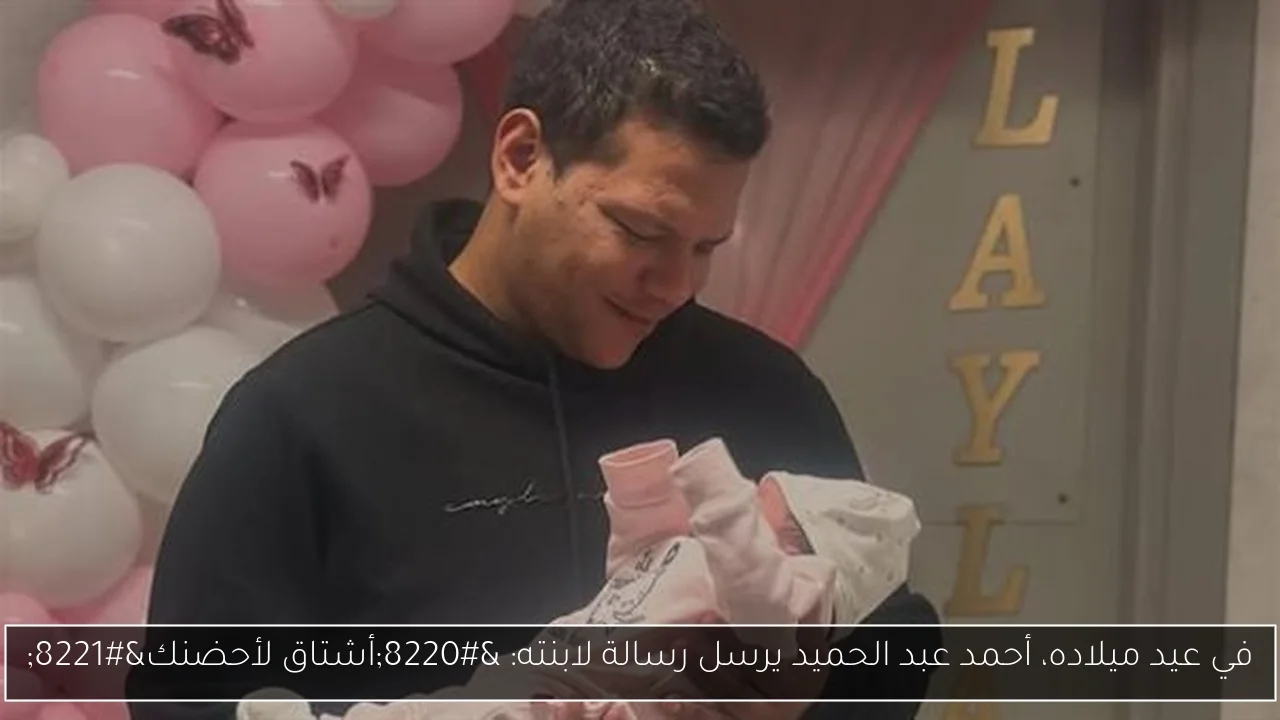 في عيد ميلاده، أحمد عبد الحميد يرسل رسالة لابنته: 'أشتاق لأحضنك'