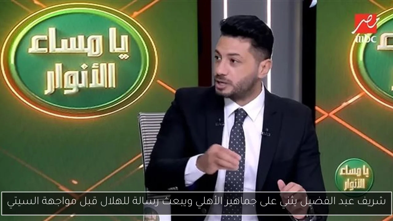 شريف عبد الفضيل يثني على جماهير الأهلي ويبعث رسالة للهلال قبل مواجهة السيتي