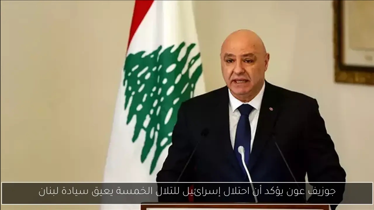 جوزيف عون يؤكد أن احتلال إسرائيل للتلال الخمسة يعيق سيادة لبنان