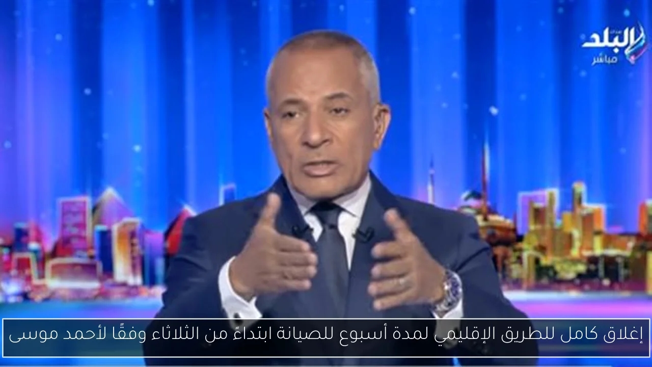 إغلاق كامل للطريق الإقليمي لمدة أسبوع للصيانة ابتداءً من الثلاثاء وفقًا لأحمد موسى