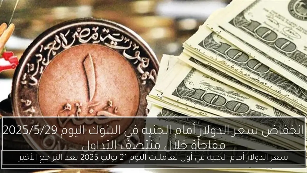 سعر الدولار أمام الجنيه في أول تعاملات اليوم 21 يوليو 2025 بعد التراجع الأخير
