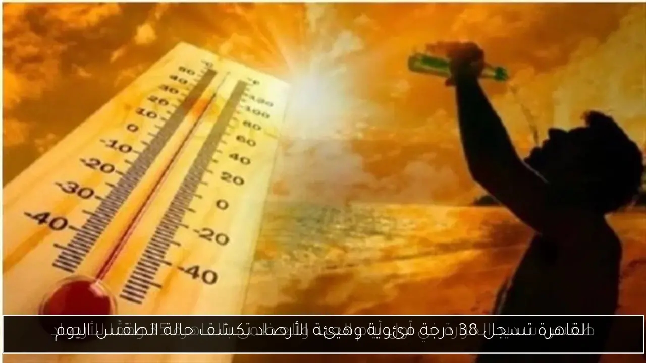 القاهرة تسجل 38 درجة مئوية وهيئة الأرصاد تكشف حالة الطقس اليوم