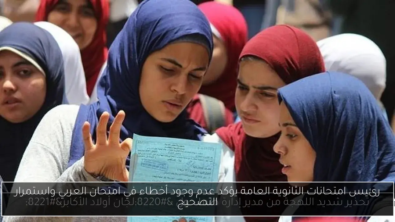 رئيس امتحانات الثانوية العامة يؤكد عدم وجود أخطاء في امتحان العربي واستمرار التصحيح