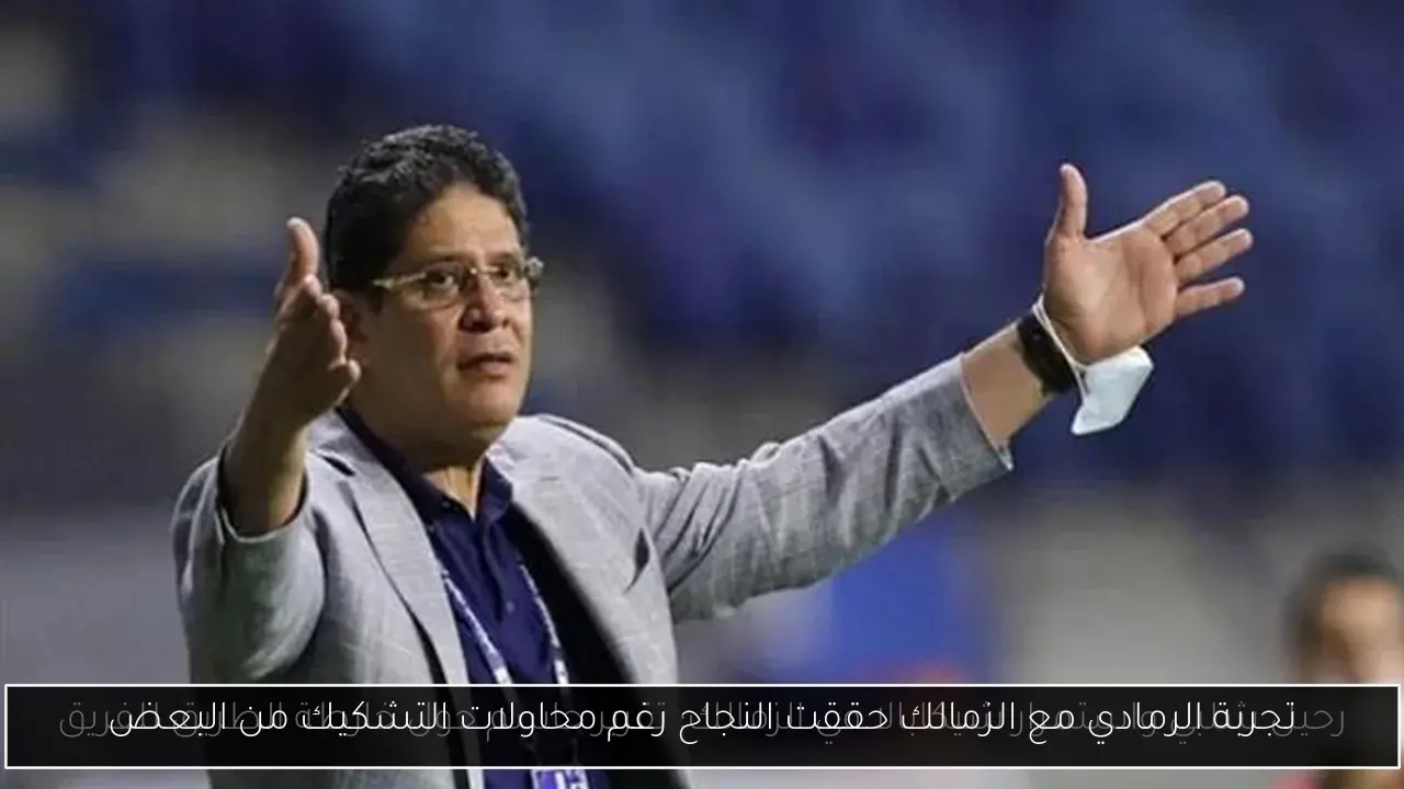 تجربة الرمادي مع الزمالك حققت النجاح رغم محاولات التشكيك من البعض