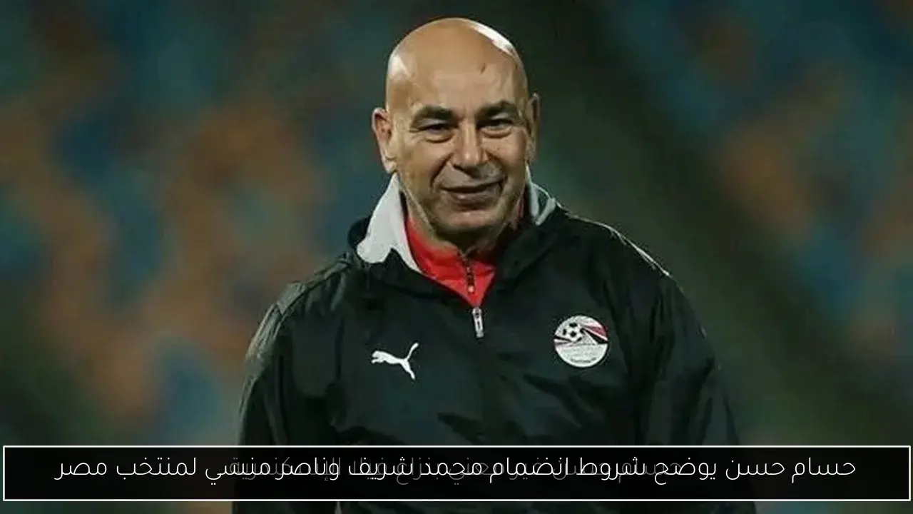 حسام حسن يوضح شروط انضمام محمد شريف وناصر منسي لمنتخب مصر
