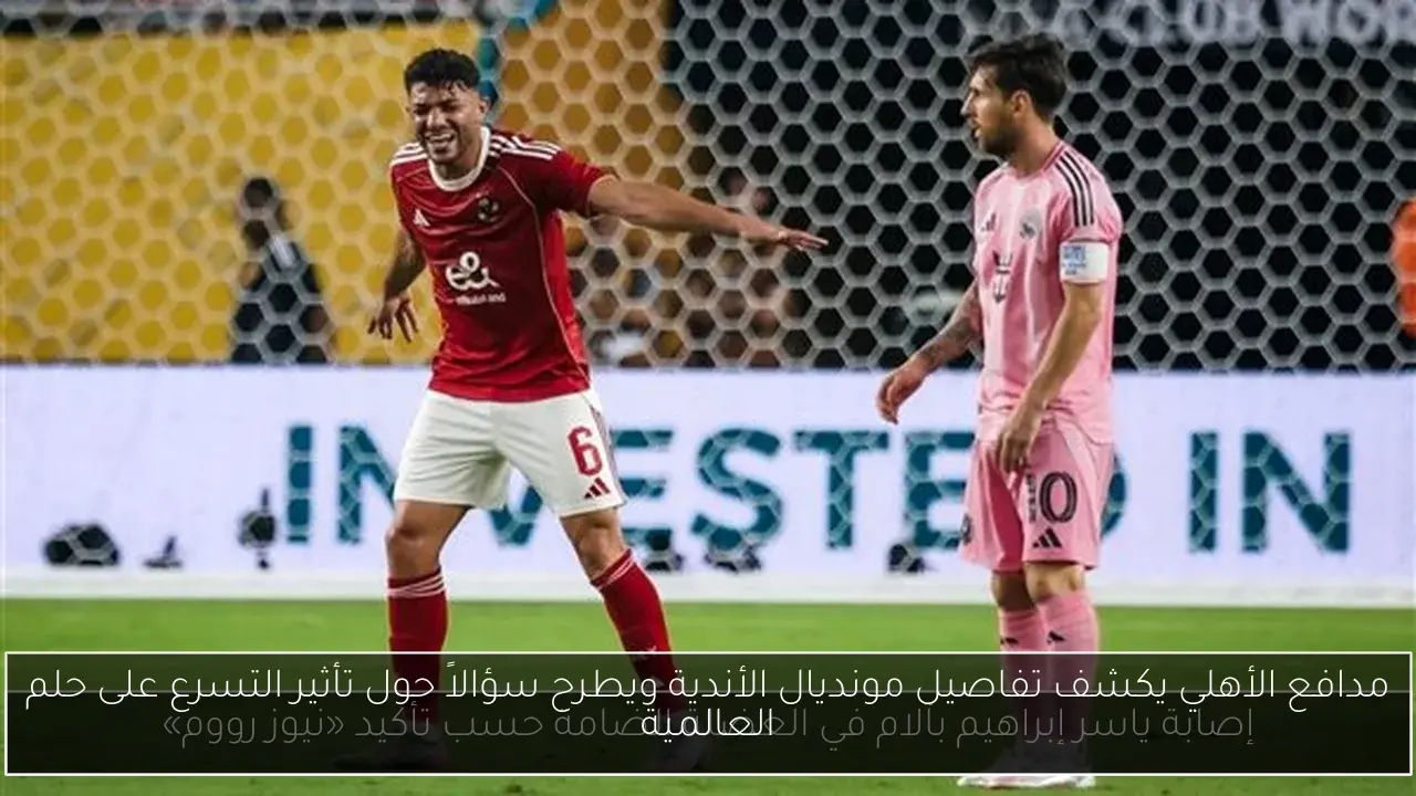 مدافع الأهلي يكشف تفاصيل مونديال الأندية ويطرح سؤالاً حول تأثير التسرع على حلم العالمية