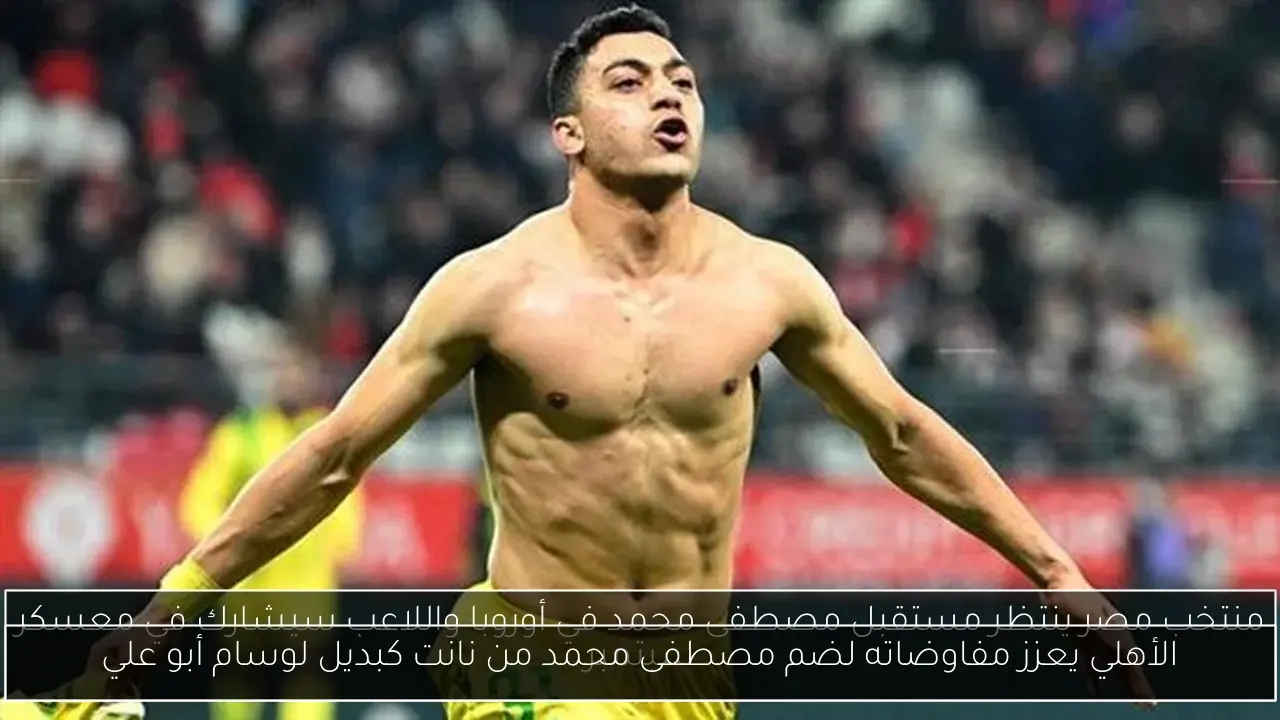 الأهلي يعزز مفاوضاته لضم مصطفى محمد من نانت كبديل لوسام أبو علي