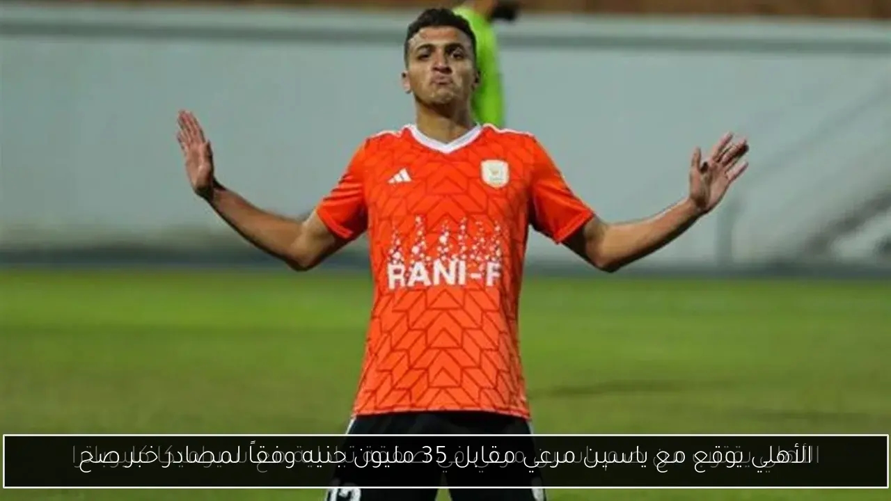 الأهلي يوقع مع ياسين مرعي مقابل 35 مليون جنيه وفقاً لمصادر خبر صح