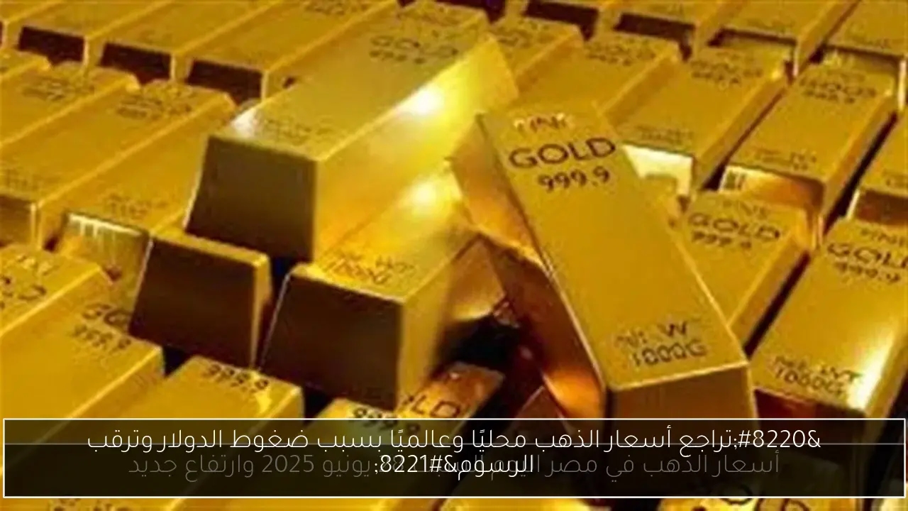 'تراجع أسعار الذهب محليًا وعالميًا بسبب ضغوط الدولار وترقب الرسوم'