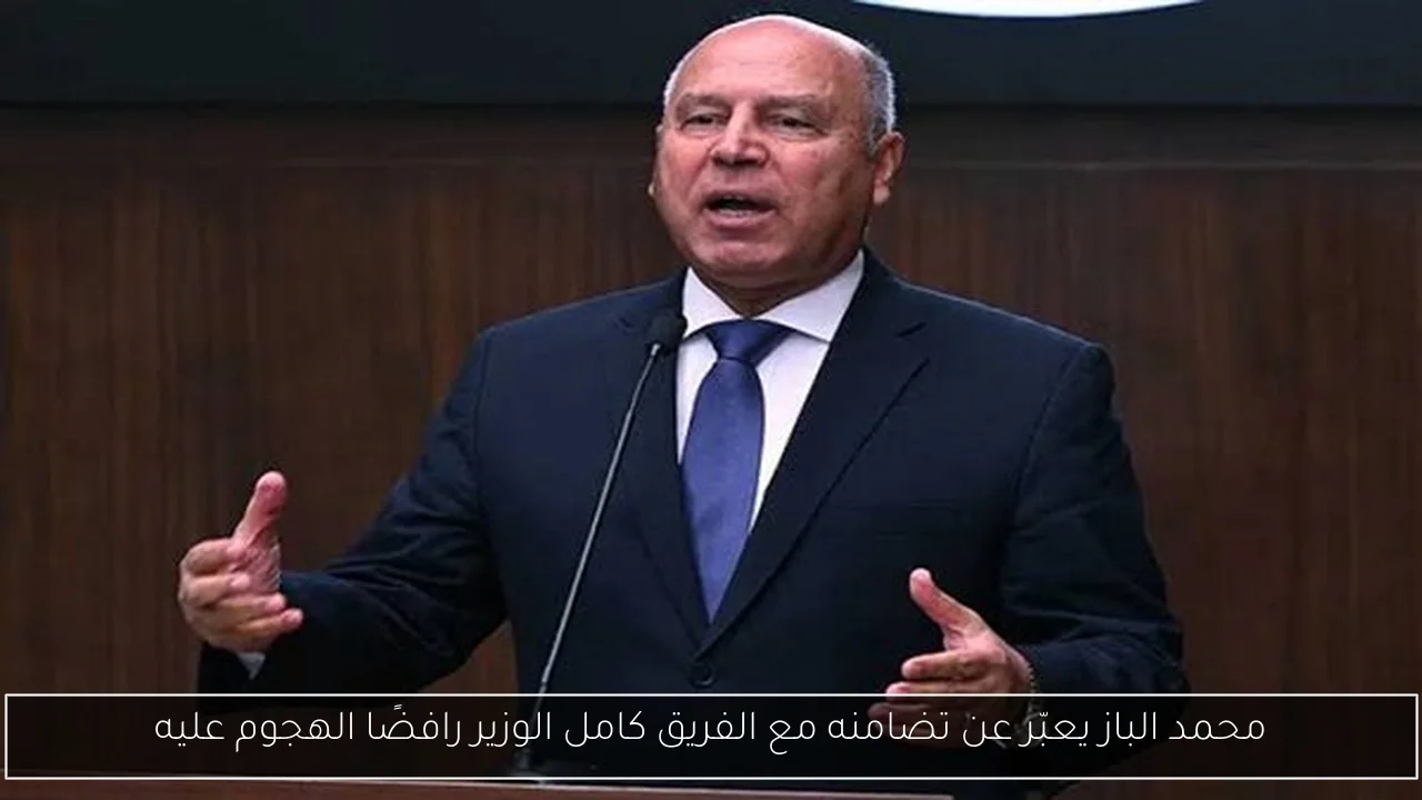 محمد الباز يعبّر عن تضامنه مع الفريق كامل الوزير رافضًا الهجوم عليه