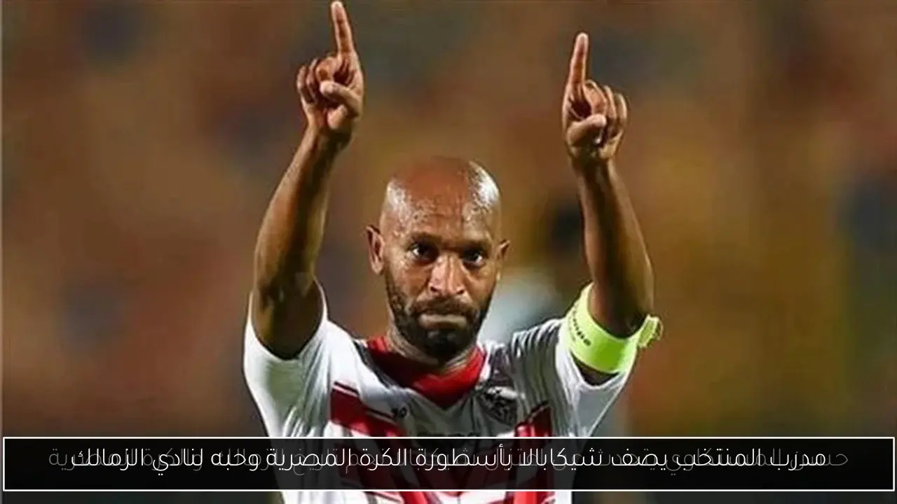 مدرب المنتخب يصف شيكابالا بأسطورة الكرة المصرية وحبه لنادي الزمالك