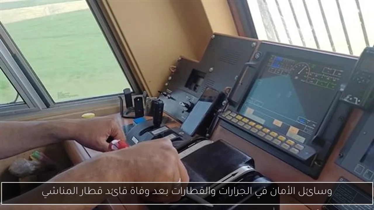 وسائل الأمان في الجرارات والقطارات بعد وفاة قائد قطار المناشي