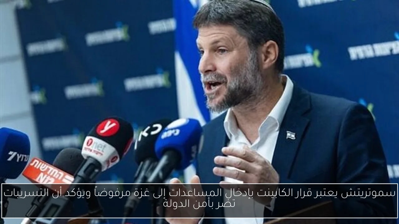 سموتريتش يعتبر قرار الكابينت بإدخال المساعدات إلى غزة مرفوضاً ويؤكد أن التسريبات تضر بأمن الدولة