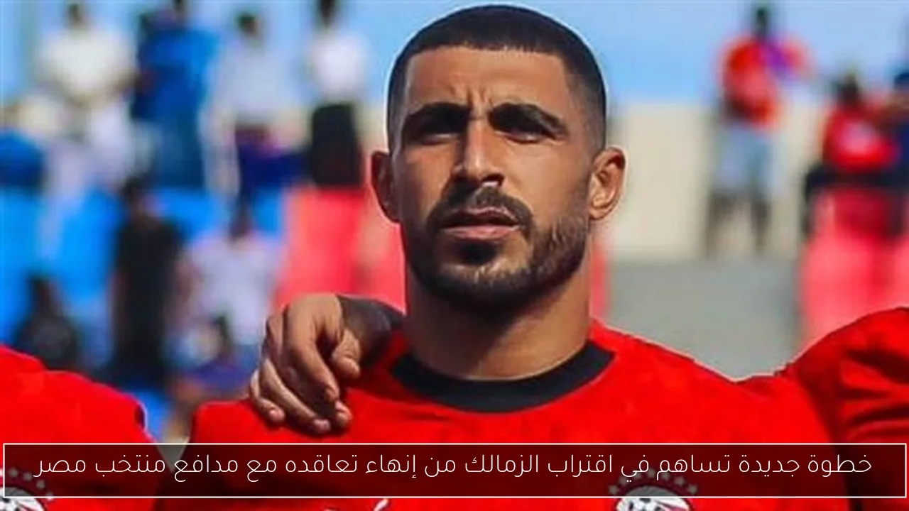 خطوة جديدة تساهم في اقتراب الزمالك من إنهاء تعاقده مع مدافع منتخب مصر