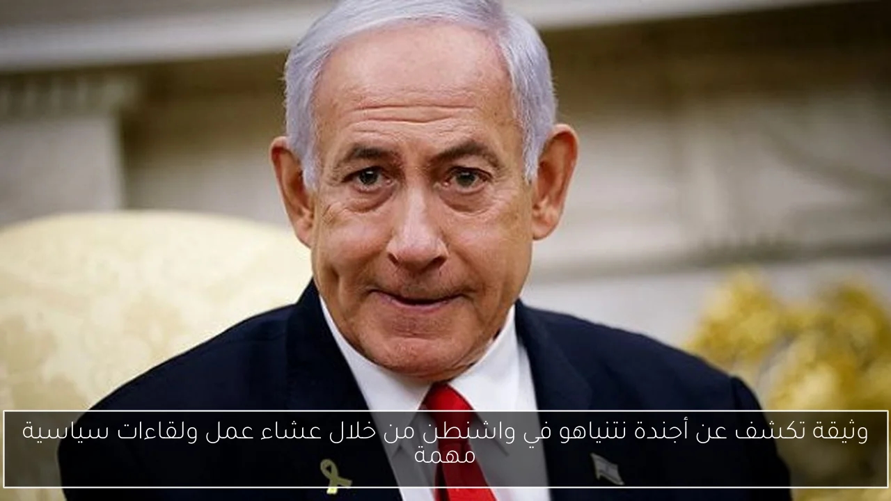 وثيقة تكشف عن أجندة نتنياهو في واشنطن من خلال عشاء عمل ولقاءات سياسية مهمة