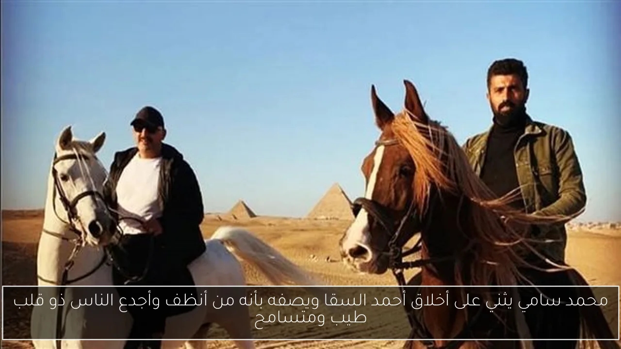 محمد سامي يثني على أخلاق أحمد السقا ويصفه بأنه من أنظف وأجدع الناس ذو قلب طيب ومتسامح