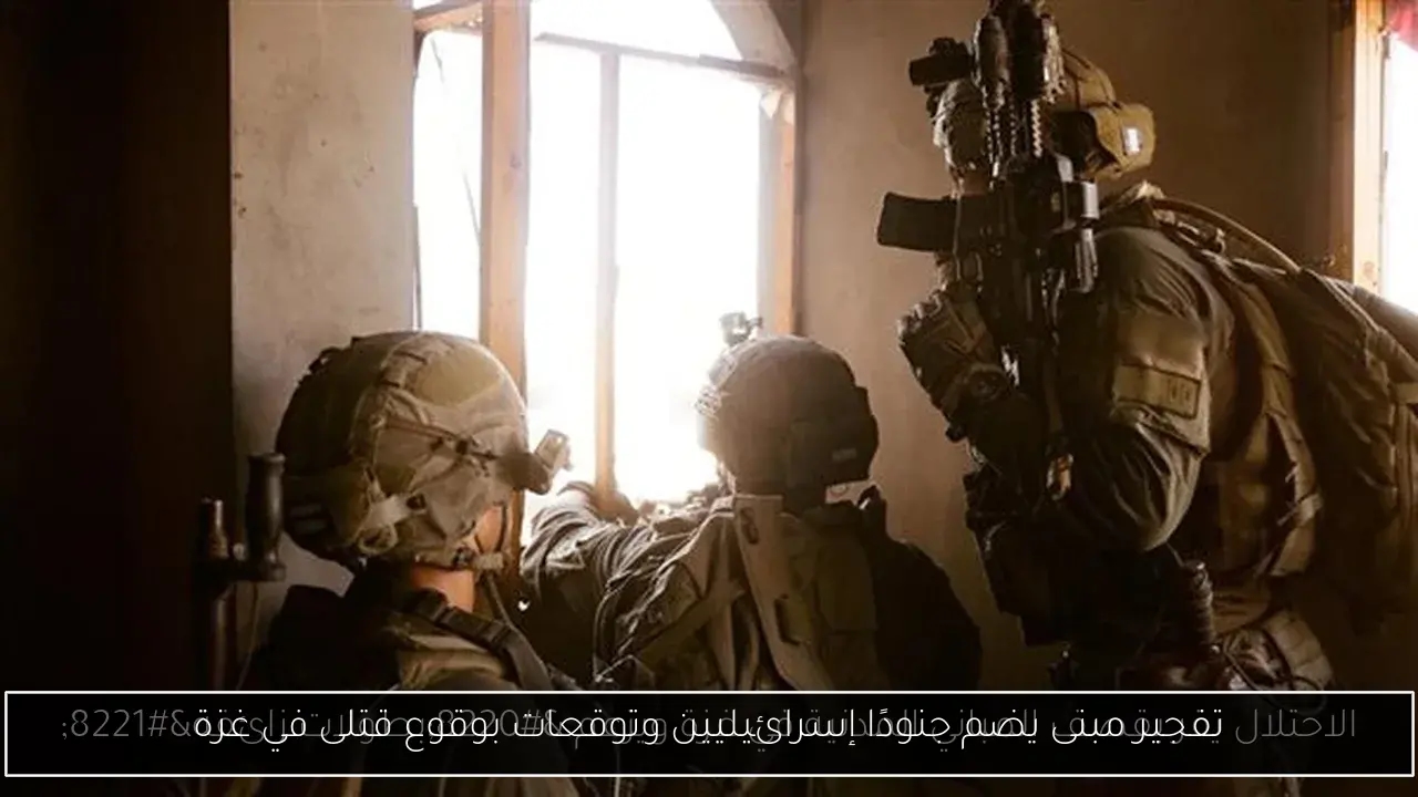 تفجير مبنى يضم جنودًا إسرائيليين وتوقعات بوقوع قتلى في غزة