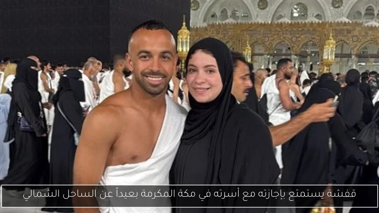 قفشة يستمتع بإجازته مع أسرته في مكة المكرمة بعيداً عن الساحل الشمالي