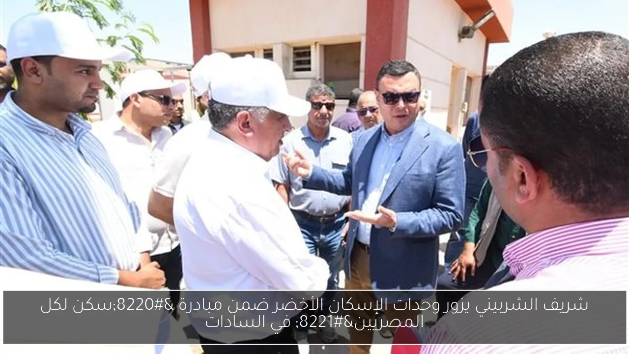 شريف الشربيني يزور وحدات الإسكان الأخضر ضمن مبادرة 'سكن لكل المصريين' في السادات