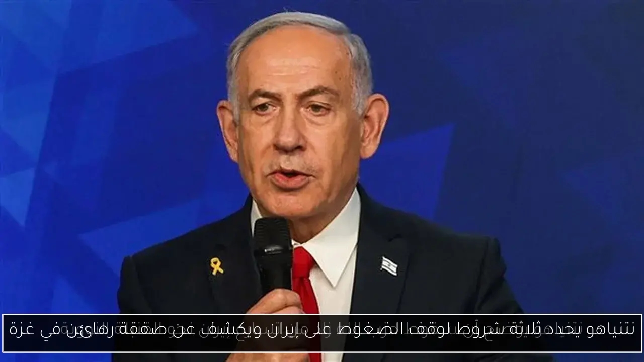 نتنياهو يحدد ثلاثة شروط لوقف الضغوط على إيران ويكشف عن صفقة رهائن في غزة