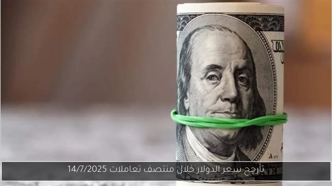 تأرجح سعر الدولار خلال منتصف تعاملات 14/7/2025