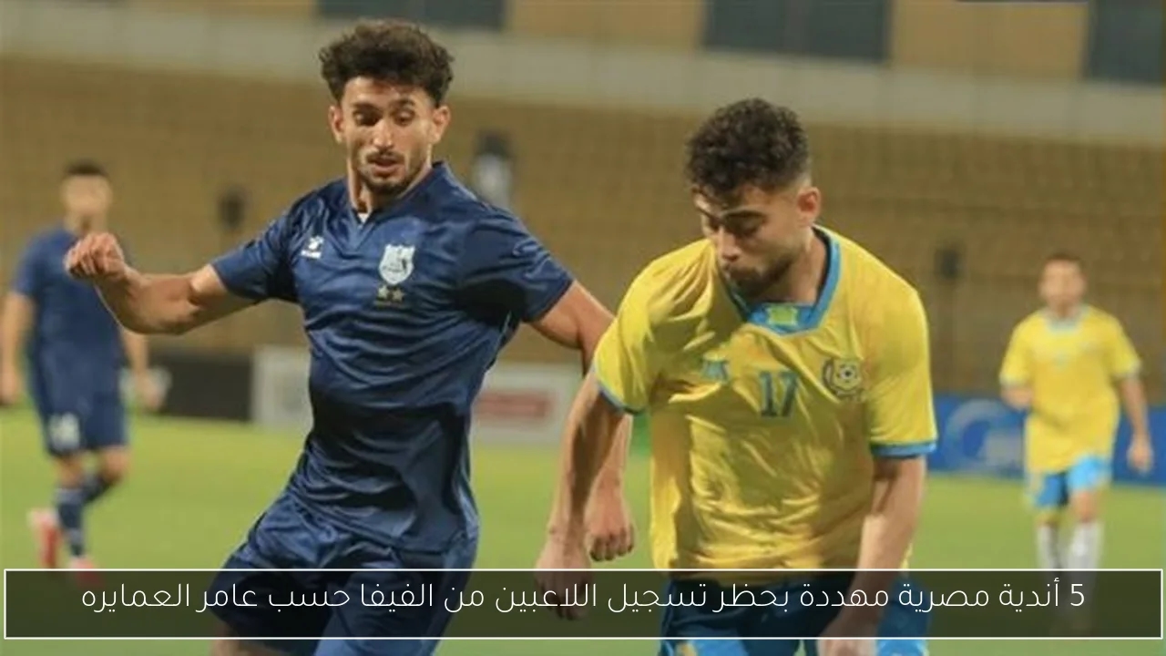 5 أندية مصرية مهددة بحظر تسجيل اللاعبين من الفيفا حسب عامر العمايره